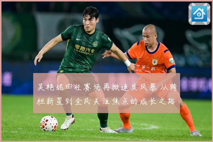 吴艳妮田径赛场再掀速度风暴 从跨栏新星到全民关注焦点的成长之路-深度解析