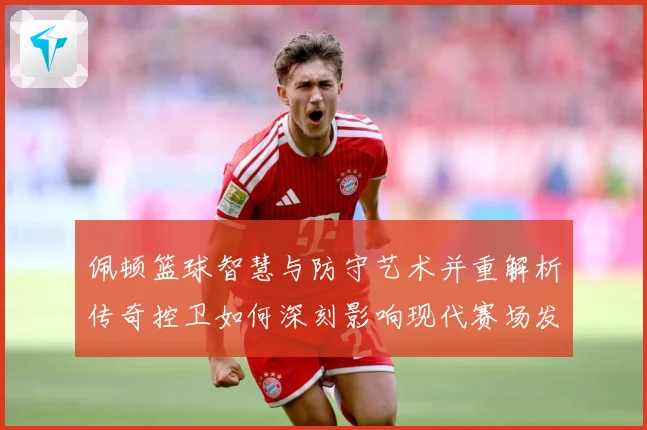 佩顿篮球智慧与防守艺术并重解析传奇控卫如何深刻影响现代赛场发展之路-深度解析