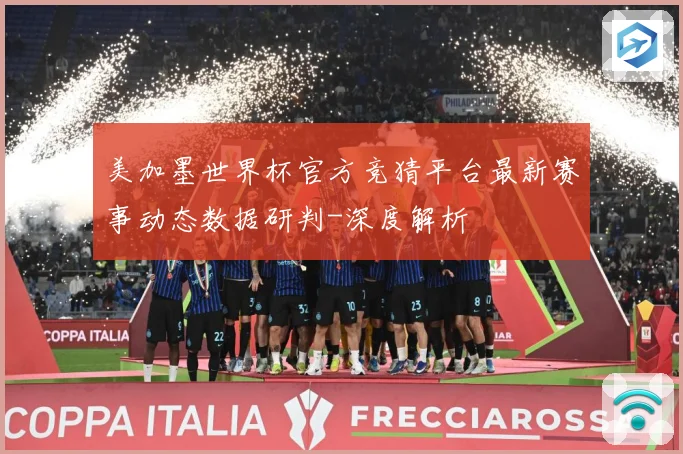 美加墨世界杯官方竞猜平台最新赛事动态数据研判-深度解析