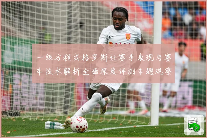 一级方程式格罗斯让赛季表现与赛车技术解析全面深度评测专题观察-深度解析