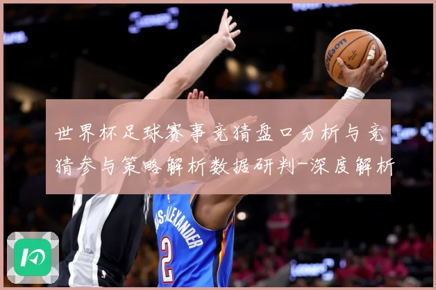 世界杯足球赛事竞猜盘口分析与竞猜参与策略解析数据研判-深度解析