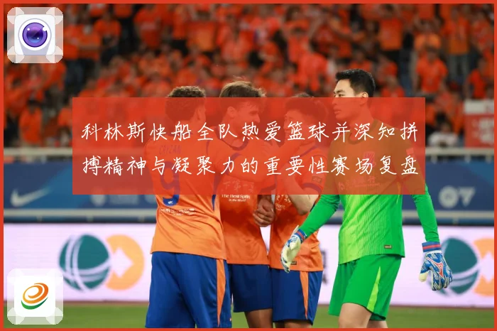 科林斯快船全队热爱篮球并深知拼搏精神与凝聚力的重要性赛场复盘-深度解析