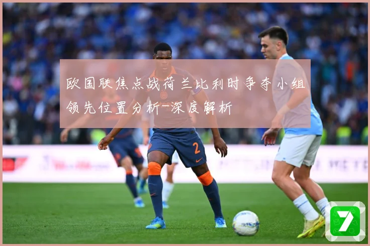 欧国联焦点战荷兰比利时争夺小组领先位置分析-深度解析