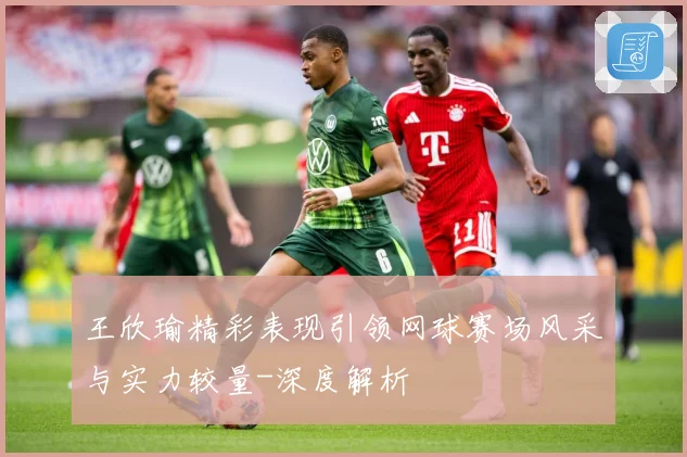 王欣瑜精彩表现引领网球赛场风采与实力较量-深度解析