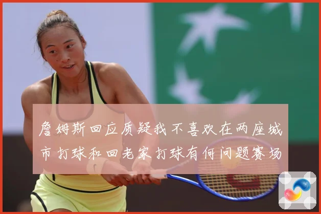 詹姆斯回应质疑我不喜欢在两座城市打球和回老家打球有何问题赛场复盘-深度解析