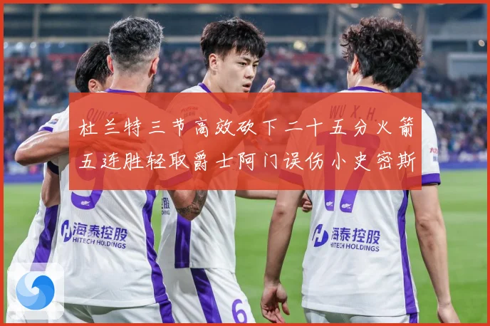 杜兰特三节高效砍下二十五分火箭五连胜轻取爵士阿门误伤小史密斯赛场复盘-深度解析