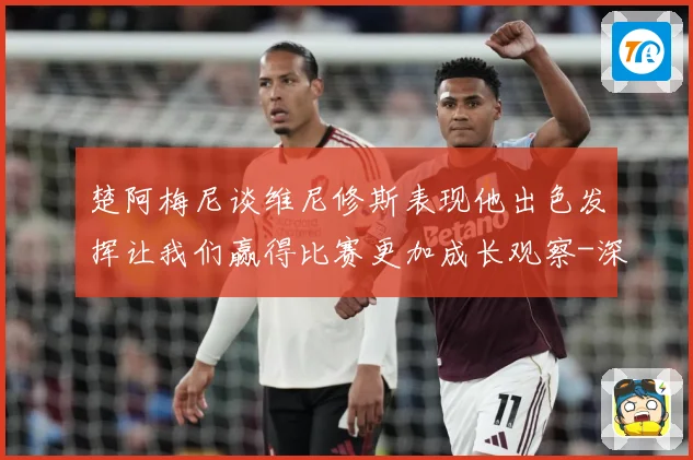 楚阿梅尼谈维尼修斯表现他出色发挥让我们赢得比赛更加成长观察-深度解析
