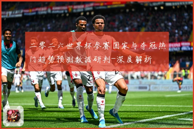 二零二六世界杯参赛国家与夺冠热门趋势预测数据研判-深度解析