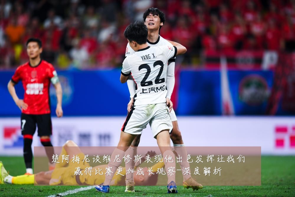 楚阿梅尼谈维尼修斯表现他出色发挥让我们赢得比赛更加成长观察-深度解析