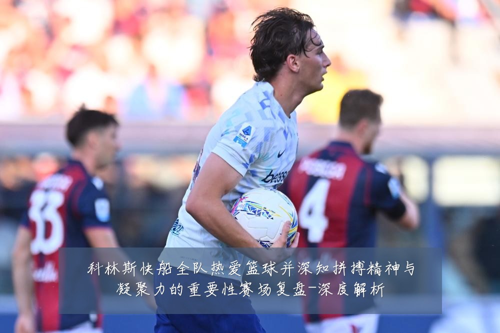 科林斯快船全队热爱篮球并深知拼搏精神与凝聚力的重要性赛场复盘-深度解析