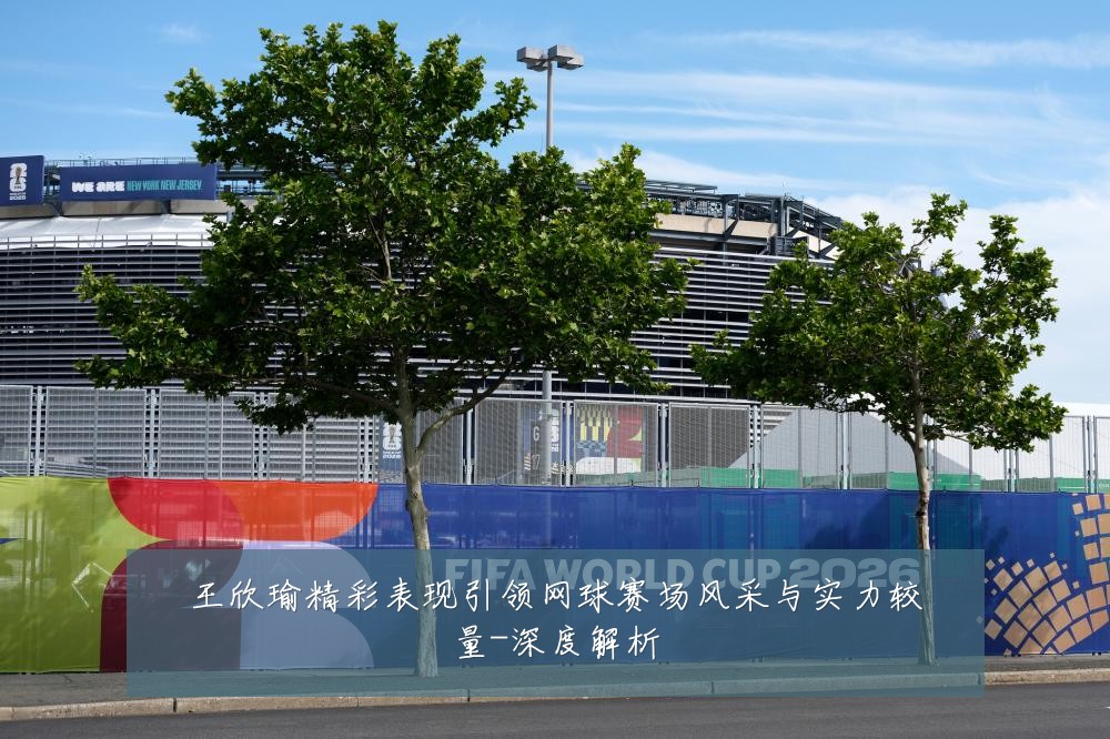 王欣瑜精彩表现引领网球赛场风采与实力较量-深度解析