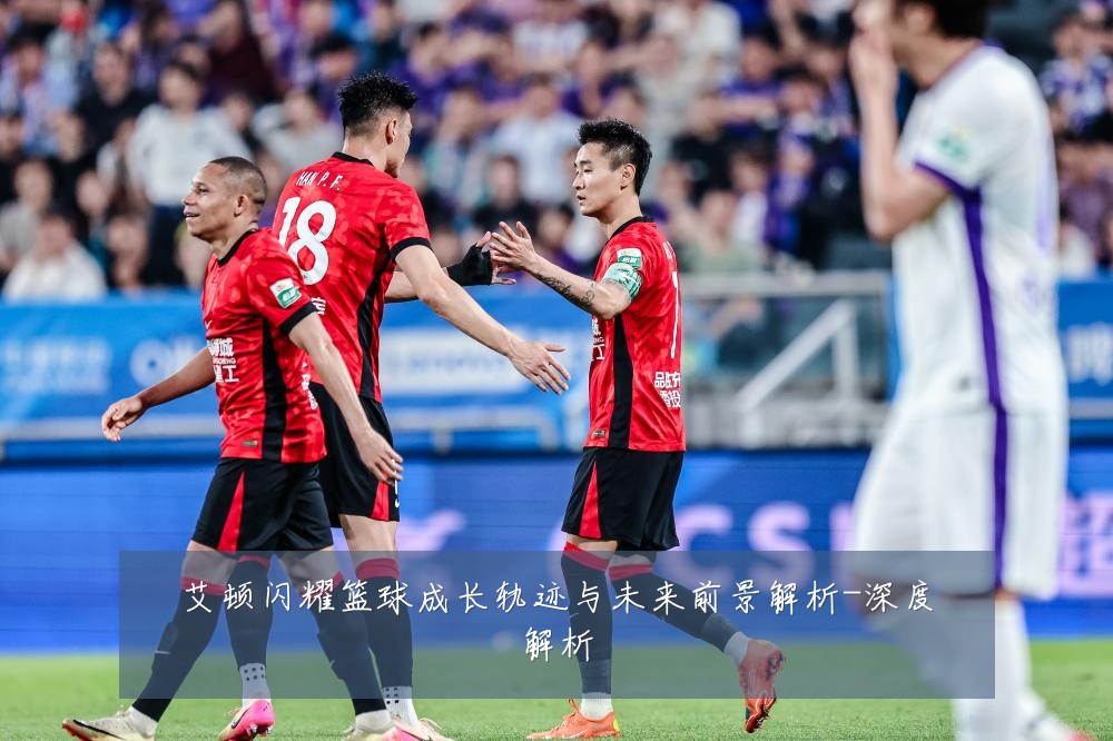 艾顿闪耀篮球成长轨迹与未来前景解析-深度解析