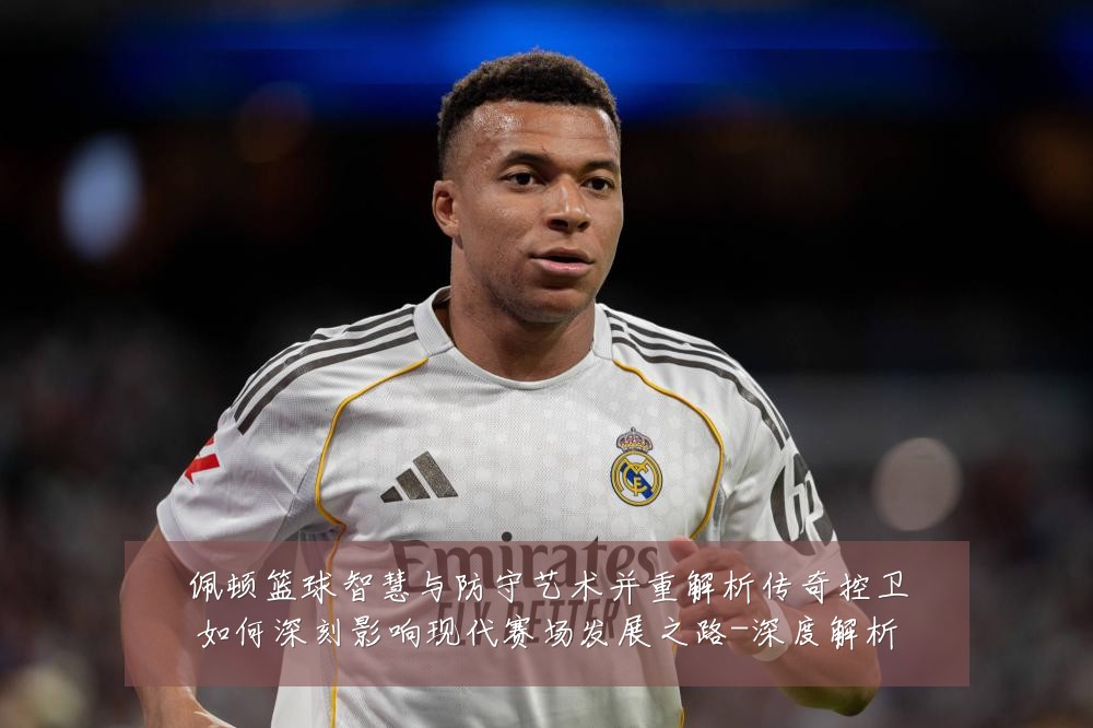 佩顿篮球智慧与防守艺术并重解析传奇控卫如何深刻影响现代赛场发展之路-深度解析